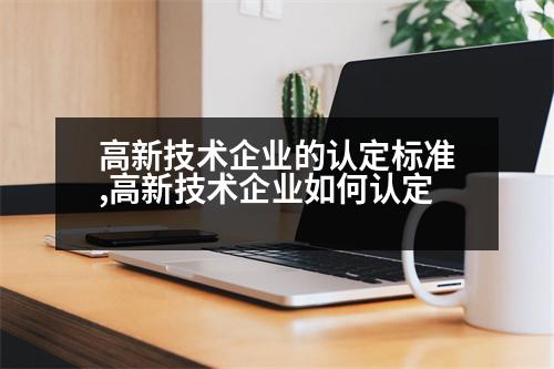 高新技術(shù)企業(yè)的認定標準,高新技術(shù)企業(yè)如何認定