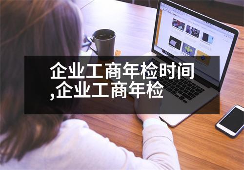 企業(yè)工商年檢時(shí)間,企業(yè)工商年檢