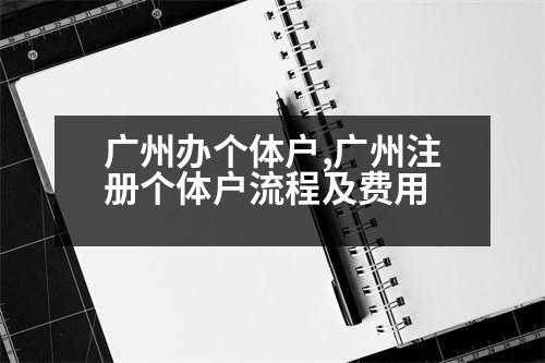 廣州辦個(gè)體戶,廣州注冊(cè)個(gè)體戶流程及費(fèi)用