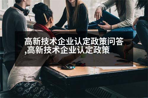 高新技術企業(yè)認定政策問答,高新技術企業(yè)認定政策