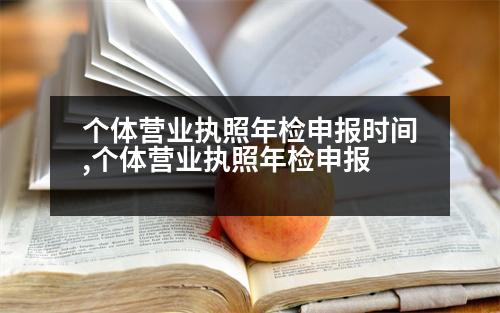 個(gè)體營(yíng)業(yè)執(zhí)照年檢申報(bào)時(shí)間,個(gè)體營(yíng)業(yè)執(zhí)照年檢申報(bào)