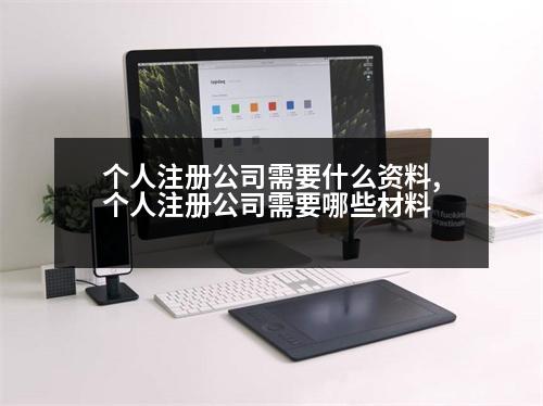 個(gè)人注冊(cè)公司需要什么資料,個(gè)人注冊(cè)公司需要哪些材料