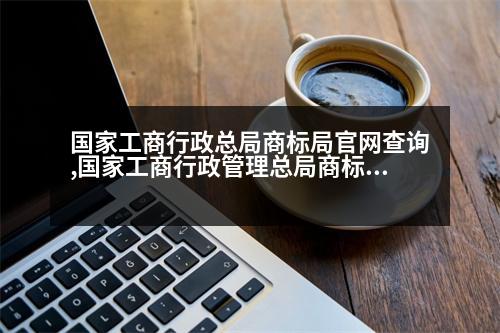 國家工商行政總局商標局官網(wǎng)查詢,國家工商行政管理總局商標局官網(wǎng)