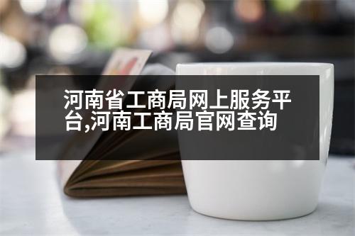 河南省工商局網(wǎng)上服務(wù)平臺(tái),河南工商局官網(wǎng)查詢