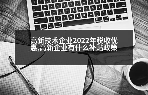 高新技術(shù)企業(yè)2022年稅收優(yōu)惠,高新企業(yè)有什么補(bǔ)貼政策