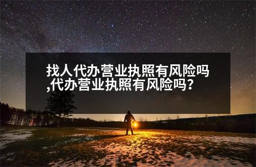 找人代辦營業(yè)執(zhí)照有風(fēng)險嗎,代辦營業(yè)執(zhí)照有風(fēng)險嗎？