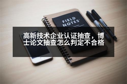 高新技術企業(yè)認證抽查，博士論文抽查怎么判定不合格