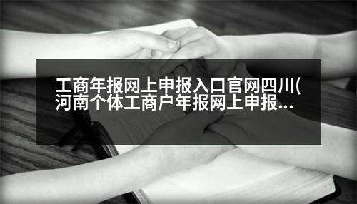 工商年報網(wǎng)上申報入口官網(wǎng)四川(河南個體工商戶年報網(wǎng)上申報入口)