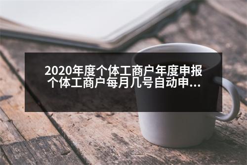 2020年度個體工商戶年度申報 個體工商戶每月幾號自動申報