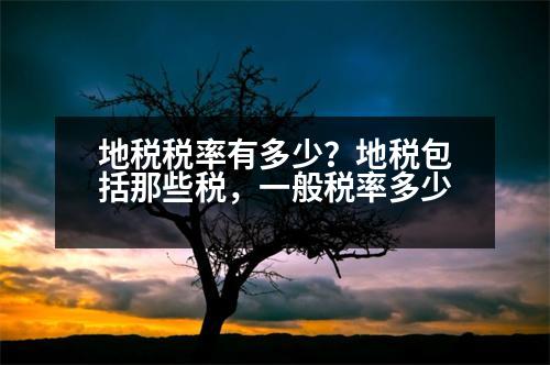 地稅稅率有多少？地稅包括那些稅，一般稅率多少