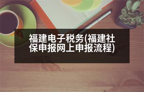 福建電子稅務(wù)(福建社保申報(bào)網(wǎng)上申報(bào)流程)