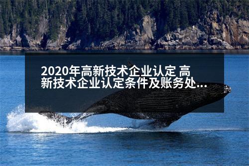 2020年高新技術(shù)企業(yè)認(rèn)定 高新技術(shù)企業(yè)認(rèn)定條件及賬務(wù)處理