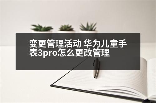 變更管理活動 華為兒童手表3pro怎么更改管理