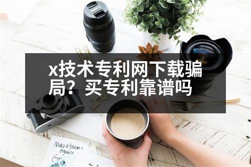 x技術專利網(wǎng)下載騙局？買專利靠譜嗎