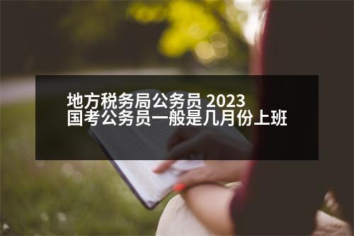 地方稅務(wù)局公務(wù)員 2023國考公務(wù)員一般是幾月份上班