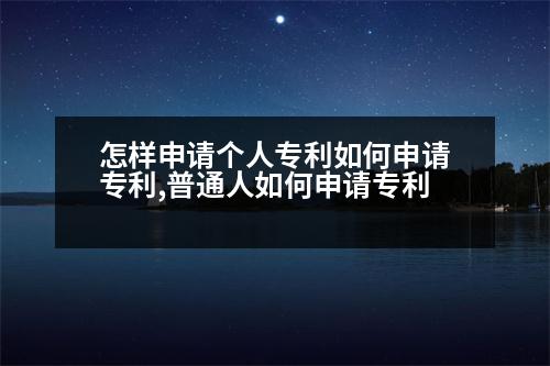 怎樣申請個人專利如何申請專利,普通人如何申請專利