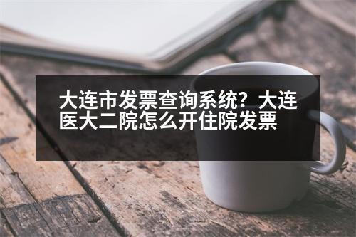 大連市發(fā)票查詢系統(tǒng)？大連醫(yī)大二院怎么開住院發(fā)票