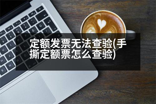 定額發(fā)票無法查驗(手撕定額票怎么查驗)