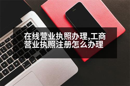 在線營業(yè)執(zhí)照辦理,工商營業(yè)執(zhí)照注冊怎么辦理