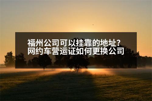 福州公司可以掛靠的地址？網(wǎng)約車營運(yùn)證如何更換公司