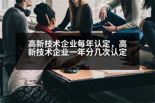 高新技術(shù)企業(yè)每年認(rèn)定，高新技術(shù)企業(yè)一年分幾次認(rèn)定