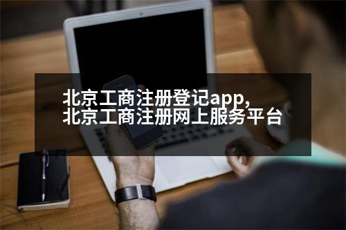 北京工商注冊(cè)登記app,北京工商注冊(cè)網(wǎng)上服務(wù)平臺(tái)