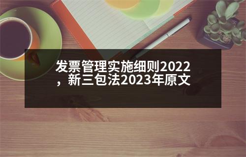 發(fā)票管理實(shí)施細(xì)則2022，新三包法2023年原文