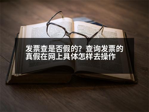 發(fā)票查是否假的？查詢發(fā)票的真假在網(wǎng)上具體怎樣去操作