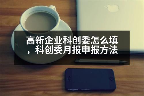 高新企業(yè)科創(chuàng)委怎么填，科創(chuàng)委月報(bào)申報(bào)方法