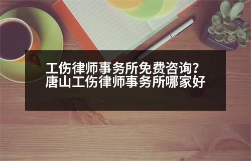 工傷律師事務(wù)所免費咨詢？唐山工傷律師事務(wù)所哪家好