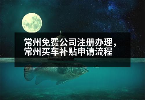 常州免費公司注冊辦理，常州買車補貼申請流程