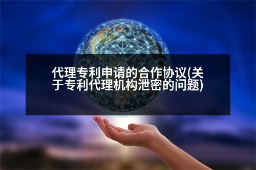 代理專利申請(qǐng)的合作協(xié)議(關(guān)于專利代理機(jī)構(gòu)泄密的問(wèn)題)