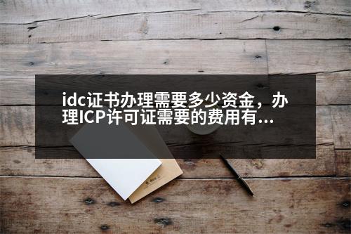 idc證書(shū)辦理需要多少資金，辦理ICP許可證需要的費(fèi)用有哪些