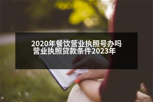 2020年餐飲營業(yè)執(zhí)照號辦嗎 營業(yè)執(zhí)照貸款條件2023年