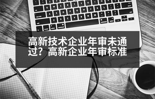 高新技術企業(yè)年審未通過？高新企業(yè)年審標準