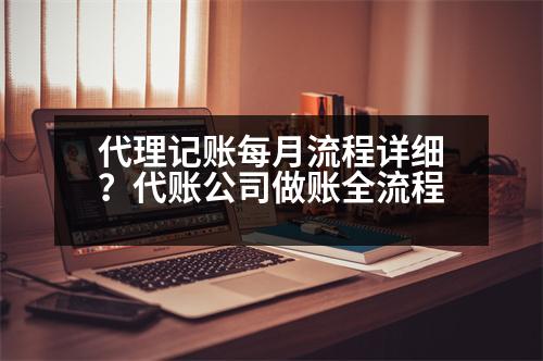 代理記賬每月流程詳細？代賬公司做賬全流程