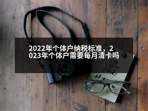 2022年個體戶納稅標(biāo)準(zhǔn)，2023年個體戶需要每月清卡嗎