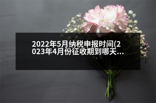 2022年5月納稅申報(bào)時(shí)間(2023年4月份征收期到哪天)