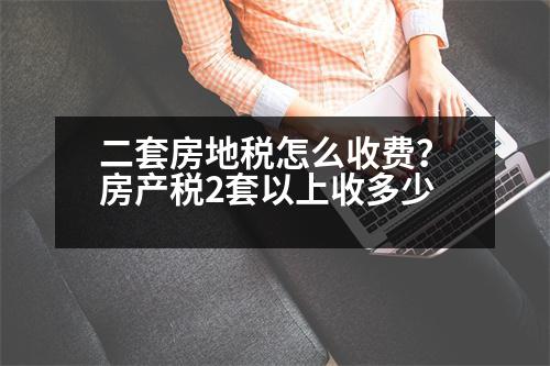 二套房地稅怎么收費？房產(chǎn)稅2套以上收多少