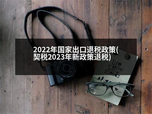 2022年國(guó)家出口退稅政策(契稅2023年新政策退稅)