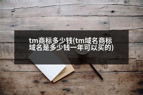 tm商標(biāo)多少錢(tm域名商標(biāo)域名是多少錢一年可以買的)