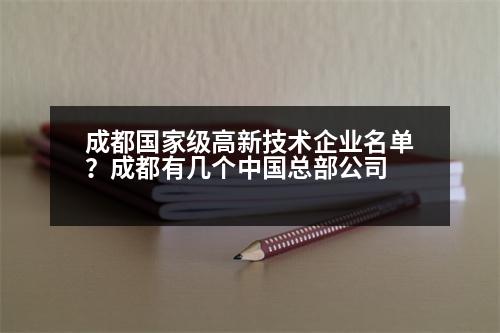 成都國家級高新技術(shù)企業(yè)名單？成都有幾個中國總部公司