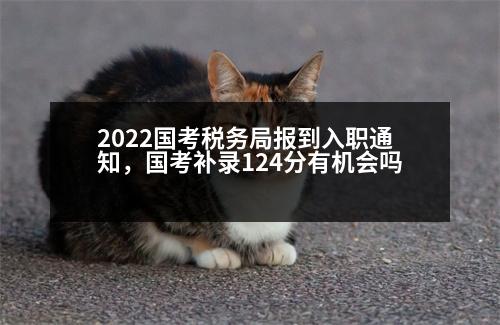 2022國考稅務(wù)局報到入職通知，國考補(bǔ)錄124分有機(jī)會嗎