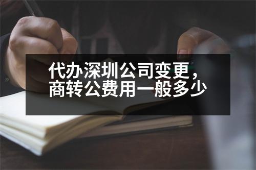 代辦深圳公司變更，商轉(zhuǎn)公費用一般多少