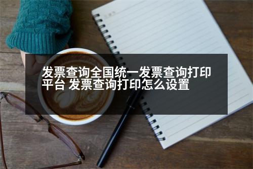 發(fā)票查詢?nèi)珖y(tǒng)一發(fā)票查詢打印平臺 發(fā)票查詢打印怎么設(shè)置