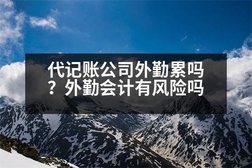 代記賬公司外勤累嗎？外勤會計(jì)有風(fēng)險(xiǎn)嗎