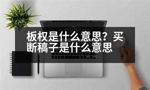 板權(quán)是什么意思？買(mǎi)斷稿子是什么意思