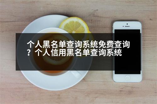 個人黑名單查詢系統(tǒng)免費查詢？個人信用黑名單查詢系統(tǒng)