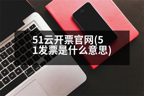 51云開票官網(51發(fā)票是什么意思)