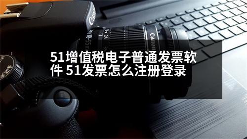 51增值稅電子普通發(fā)票軟件 51發(fā)票怎么注冊登錄